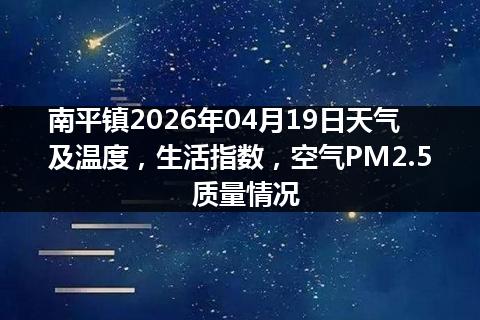 南平镇2026年04月19日天气及温度，生活指数，空气PM2.5质量情况